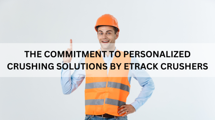 THE COMMITMENT TO PERSONALIZED CRUSHING SOLUTIONS BY ETRACK CRUSHERS